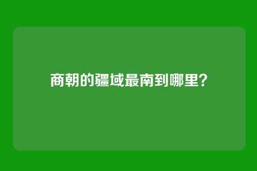 商朝的疆域最南到哪里？