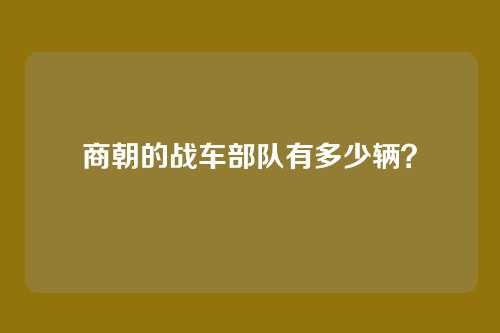 商朝的战车部队有多少辆?