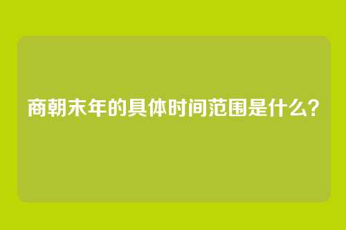 商朝末年的具体时间范围是什么？
