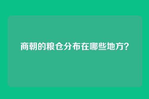 商朝的粮仓分布在哪些地方?