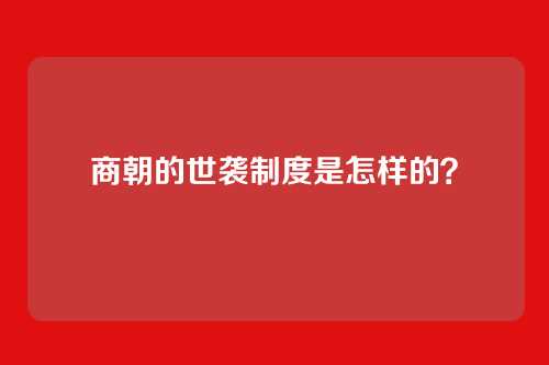 商朝的世袭制度是怎样的？