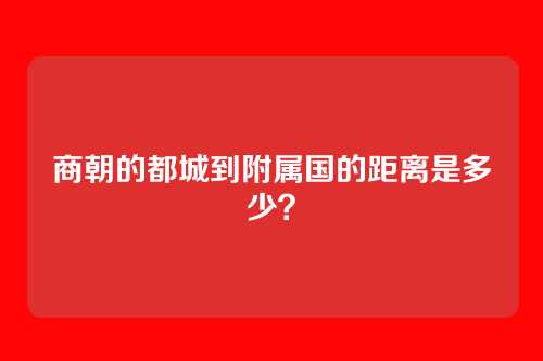 商朝的都城到附属国的距离是多少？