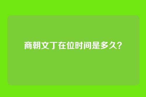 商朝文丁在位时间是多久?