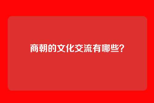 商朝的文化交流有哪些？