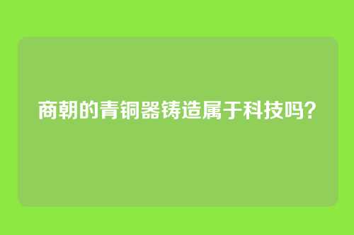 商朝的青铜器铸造属于科技吗？