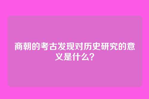商朝的考古发现对历史研究的意义是什么?