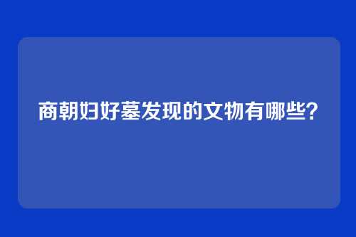商朝妇好墓发现的文物有哪些？