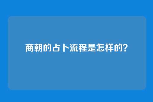 商朝的占卜流程是怎样的？
