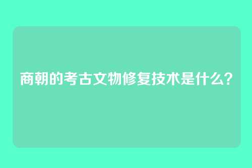 商朝的考古文物修复技术是什么？