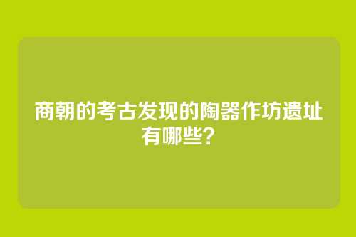 商朝的考古发现的陶器作坊遗址有哪些？