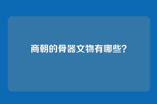 商朝的骨器文物有哪些?