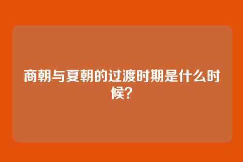 商朝与夏朝的过渡时期是什么时候？