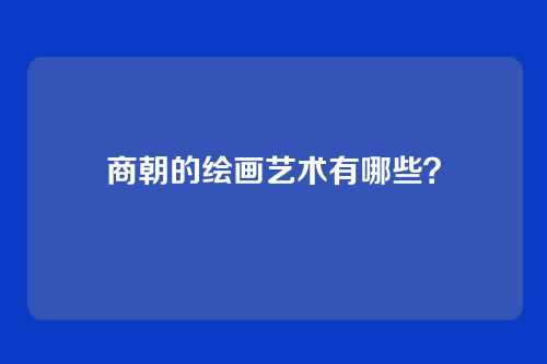 商朝的绘画艺术有哪些？