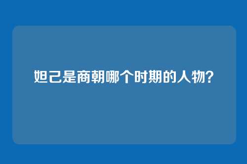 妲己是商朝哪个时期的人物？