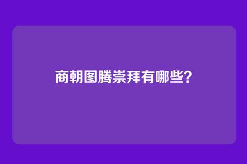 商朝图腾崇拜有哪些？