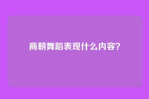 商朝舞蹈表现什么内容？