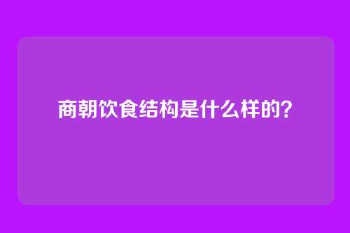 商朝饮食结构是什么样的？