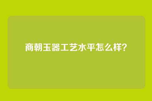 商朝玉器工艺水平怎么样？