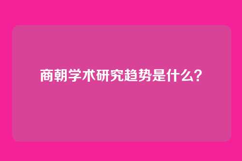 商朝学术研究趋势是什么？