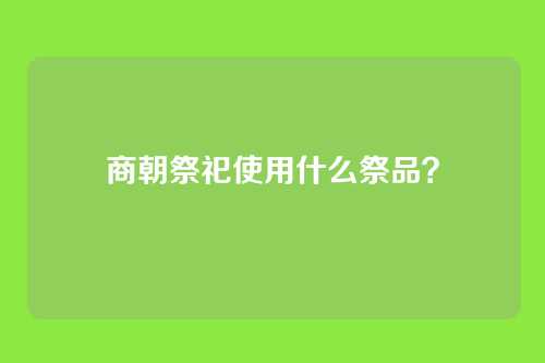 商朝祭祀使用什么祭品？