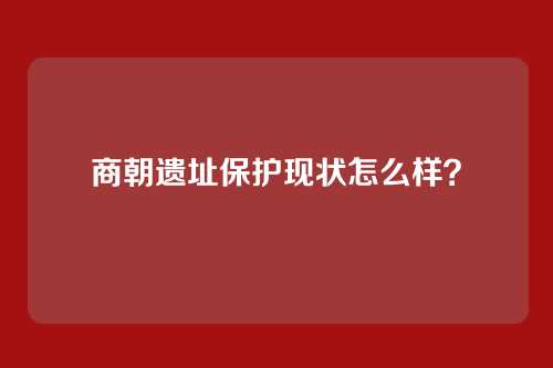 商朝遗址保护现状怎么样？