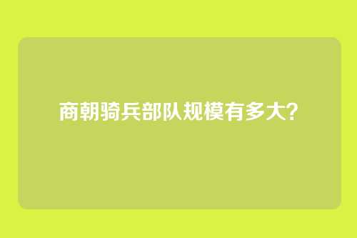 商朝骑兵部队规模有多大？