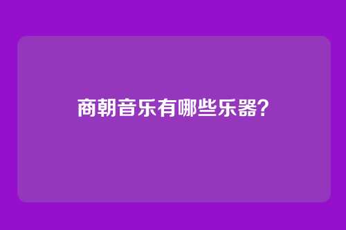 商朝音乐有哪些乐器？