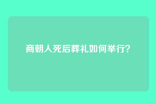 商朝人死后葬礼如何举行？