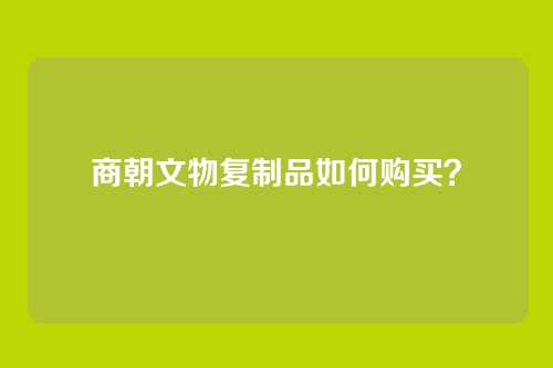 商朝文物复制品如何购买？