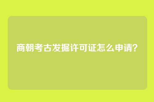 商朝考古发掘许可证怎么申请？