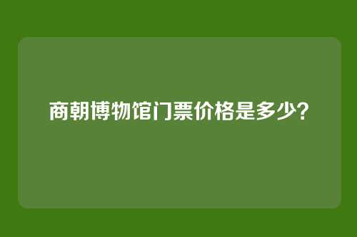商朝博物馆门票价格是多少？