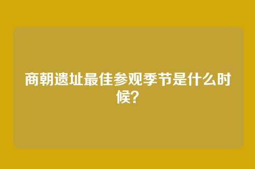商朝遗址最佳参观季节是什么时候？