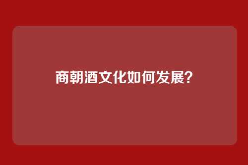 商朝酒文化如何发展？