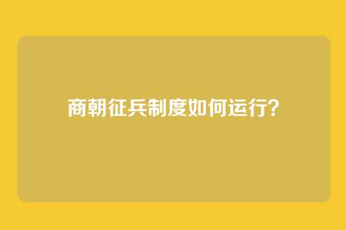 商朝征兵制度如何运行？