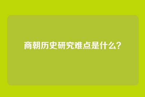 商朝历史研究难点是什么？