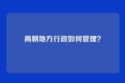 商朝地方行政如何管理？