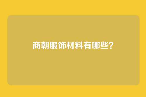 商朝服饰材料有哪些？