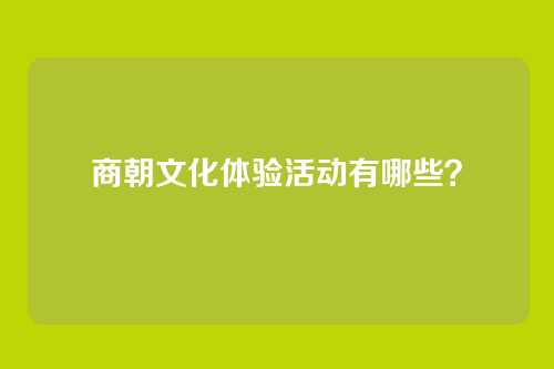 商朝文化体验活动有哪些？