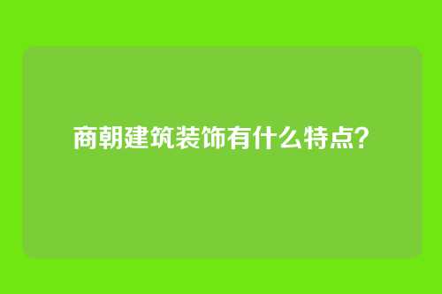 商朝建筑装饰有什么特点？