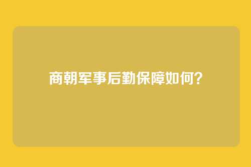 商朝军事后勤保障如何？