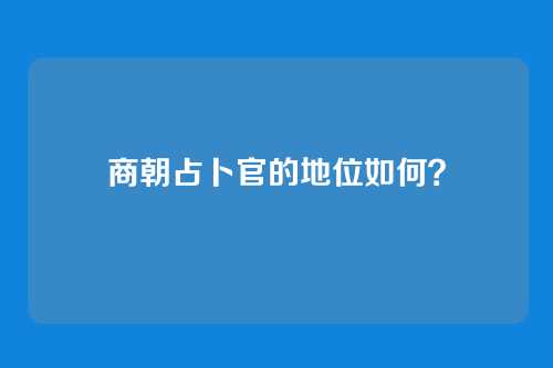 商朝占卜官的地位如何？