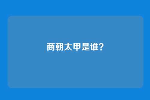 商朝太甲是谁？