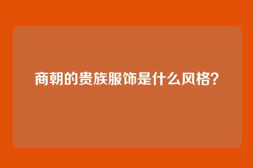 商朝的贵族服饰是什么风格?