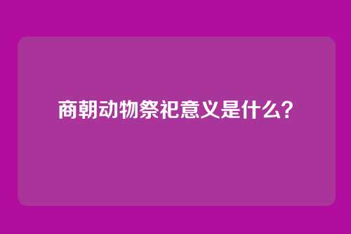 商朝动物祭祀意义是什么?