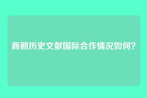商朝历史文献国际合作情况如何？
