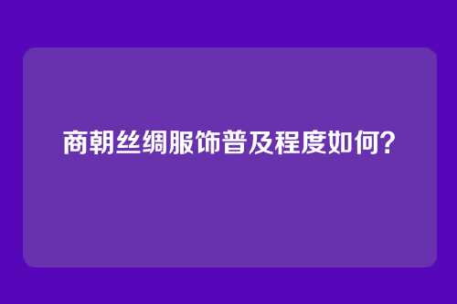 商朝丝绸服饰普及程度如何？