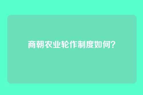 商朝农业轮作制度如何？