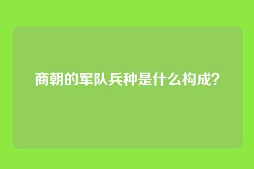 商朝的军队兵种是什么构成？