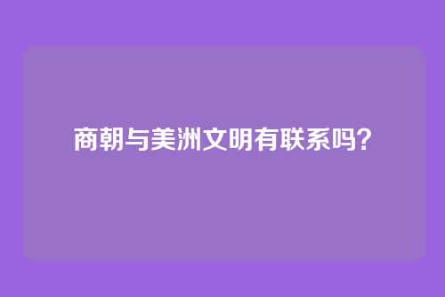 商朝与美洲文明有联系吗？