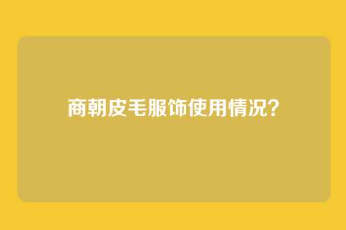 商朝皮毛服饰使用情况?